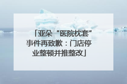 亚朵“医院枕套”事件再致歉：门店停业整顿并推整改