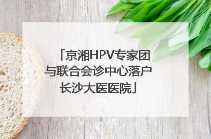 京湘HPV专家团与联合会诊中心落户长沙大医医院