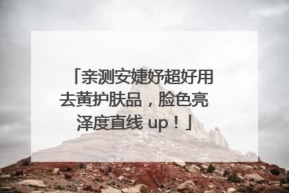 亲测安婕妤超好用去黄护肤品，脸色亮泽度直线 up！