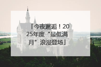 今夜邂逅！2025年度“最低满月”浪漫登场
