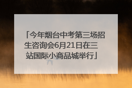 今年烟台中考第三场招生咨询会6月21日在三站国际小商品城举行