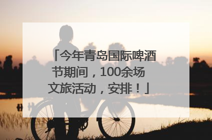 今年青岛国际啤酒节期间，100余场文旅活动，安排！