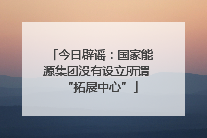 今日辟谣：国家能源集团没有设立所谓“拓展中心”