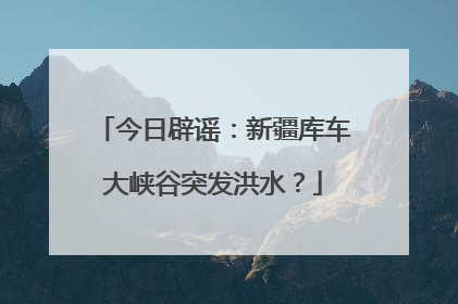 今日辟谣：新疆库车大峡谷突发洪水？