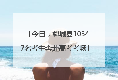 今日，郓城县10347名考生奔赴高考考场
