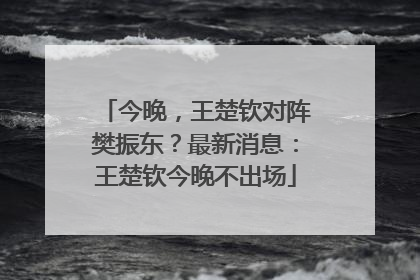 今晚，王楚钦对阵樊振东？最新消息：王楚钦今晚不出场