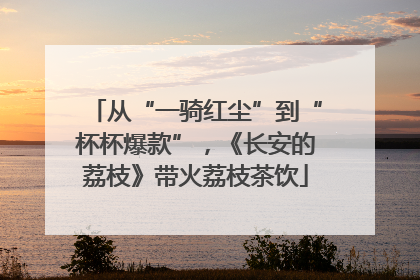 从“一骑红尘”到“杯杯爆款”，《长安的荔枝》带火荔枝茶饮