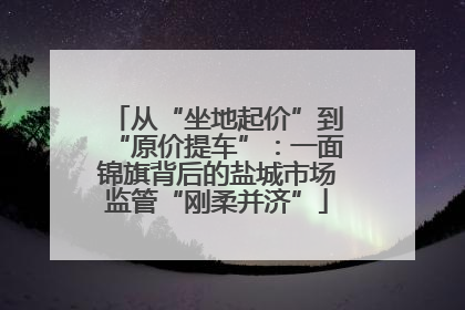从“坐地起价”到“原价提车”：一面锦旗背后的盐城市场监管“刚柔并济”