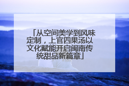 从空间美学到风味定制，上官四果汤以文化赋能开启闽南传统甜品新篇章