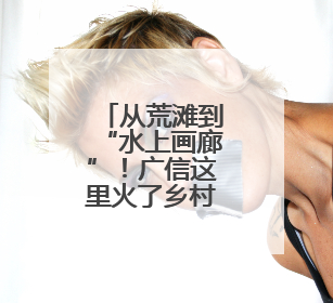 从荒滩到“水上画廊”！广信这里火了乡村 乐了村民（图）