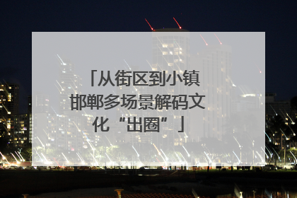 从街区到小镇 邯郸多场景解码文化“出圈”