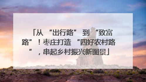 从 “出行路” 到 “致富路”！枣庄打造 “四好农村路”，串起乡村振兴新图景