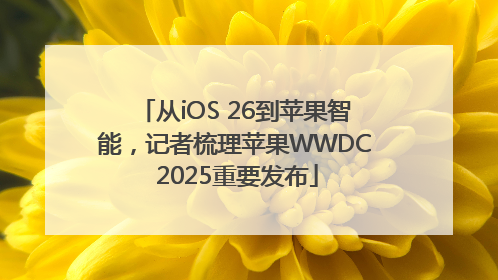 从iOS 26到苹果智能，记者梳理苹果WWDC 2025重要发布