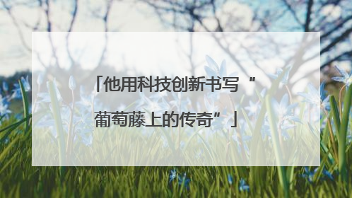 他用科技创新书写“葡萄藤上的传奇”