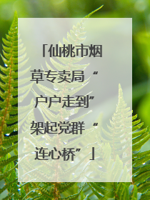 仙桃市烟草专卖局“户户走到”架起党群“连心桥”