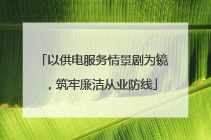 以供电服务情景剧为镜，筑牢廉洁从业防线