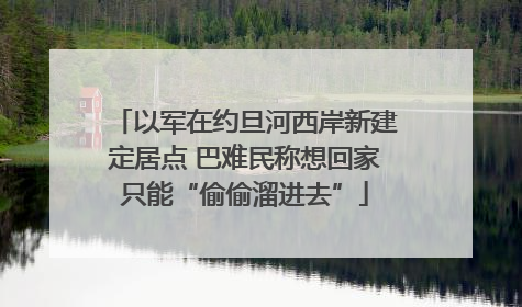 以军在约旦河西岸新建定居点 巴难民称想回家只能“偷偷溜进去”