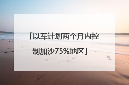 以军计划两个月内控制加沙75%地区
