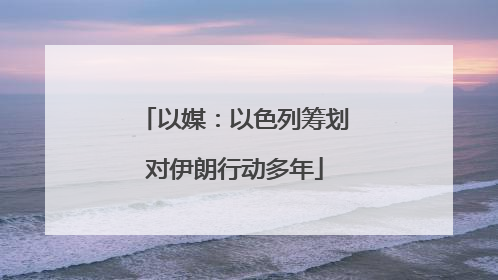以媒：以色列筹划对伊朗行动多年