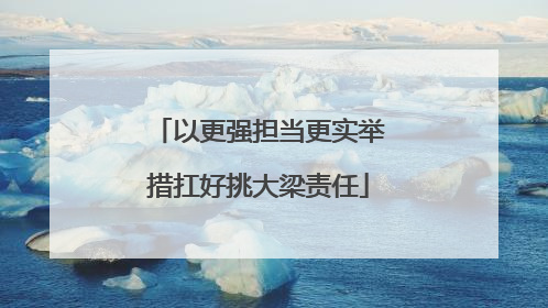 以更强担当更实举措扛好挑大梁责任