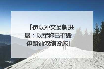 伊以冲突最新进展：以军称已摧毁伊朗铀浓缩设施