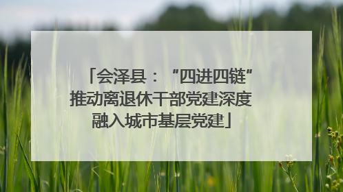 会泽县：“四进四链”推动离退休干部党建深度融入城市基层党建