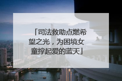 司法救助点燃希望之光，为困境女童撑起爱的蓝天