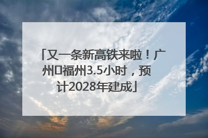 又一条新高铁来啦！广州⇌福州3.5小时，预计2028年建成