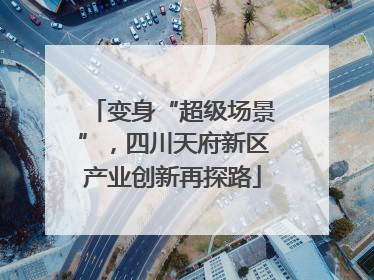 变身“超级场景”，四川天府新区产业创新再探路