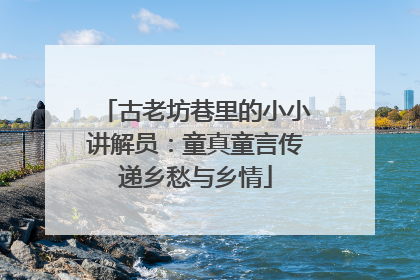 古老坊巷里的小小讲解员：童真童言传递乡愁与乡情