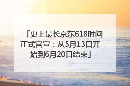 史上最长京东618时间正式官宣：从5月13日开始到6月20日结束