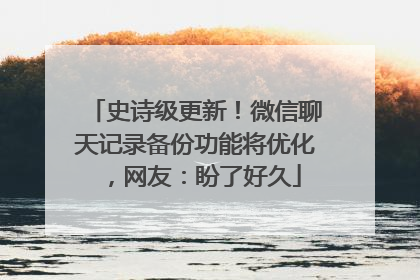 史诗级更新！微信聊天记录备份功能将优化，网友：盼了好久