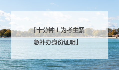 十分钟！为考生紧急补办身份证明