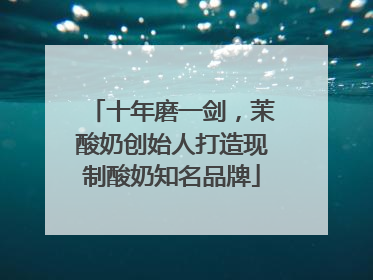 十年磨一剑，茉酸奶创始人打造现制酸奶知名品牌