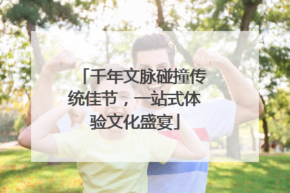 千年文脉碰撞传统佳节，一站式体验文化盛宴