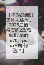 华为高端机集体大跳水，2025最值得买的2款高端机 mate70、pura70如何选？
