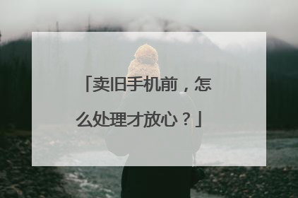 卖旧手机前，怎么处理才放心？