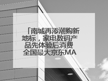 南城再添潮购新地标，家电数码产品先体验后消费 全国最大京东MALL开业