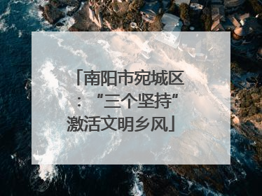 南阳市宛城区：“三个坚持”激活文明乡风