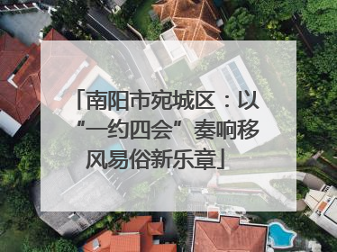 南阳市宛城区：以“一约四会”奏响移风易俗新乐章