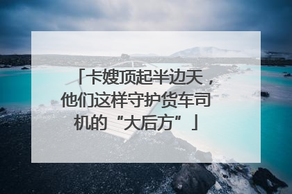 卡嫂顶起半边天，他们这样守护货车司机的“大后方”