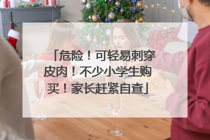 危险！可轻易刺穿皮肉！不少小学生购买！家长赶紧自查