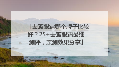 去皱眼霜哪个牌子比较好？25+去皱眼霜最细测评，亲测效果分享