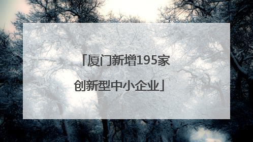 厦门新增195家创新型中小企业