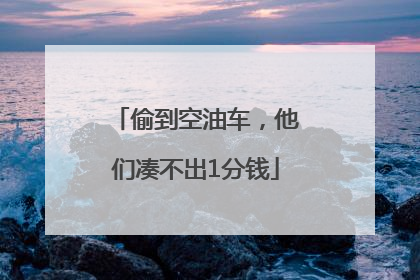 偷到空油车，他们凑不出1分钱