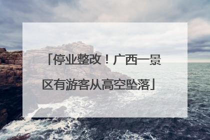 停业整改！广西一景区有游客从高空坠落