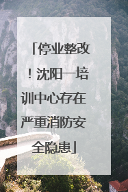 停业整改！沈阳一培训中心存在严重消防安全隐患