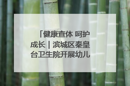 健康查体 呵护成长｜滨城区秦皇台卫生院开展幼儿园儿童健康体检