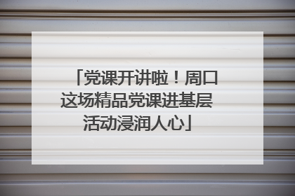 党课开讲啦！周口这场精品党课进基层活动浸润人心