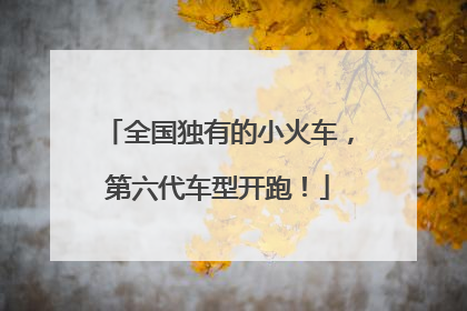全国独有的小火车，第六代车型开跑！